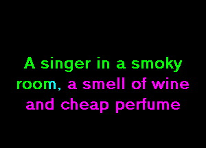A singer in a smoky

room, a smell of wine
and cheap perfume