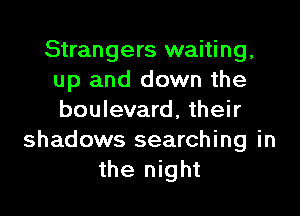 Strangers waiting,
up and down the

boulevard, their
shadows searching in
the night