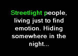 Streetlight people,
living just to find

emotion. Hiding
somewhere in the
night...