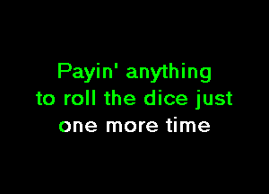 Payin' anything

to roll the dice just
one more time