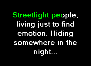 Streetlight people,
living just to find

emotion. Hiding
somewhere in the
night...
