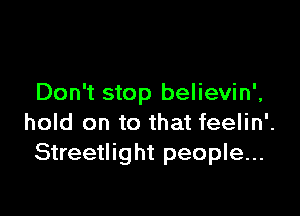 Don't stop believin',

hold on to that feelin'.
Streetlight people...