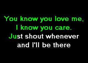 You know you love me,
I know you care.

Just shout whenever
and I'll be there