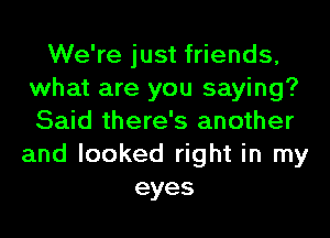 We're just friends,
what are you saying?
Said there's another

and looked right in my
eyes