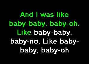 And I was like
baby-baby, baby-oh.

Like baby-baby,
baby-no. Like baby-
baby, baby-oh