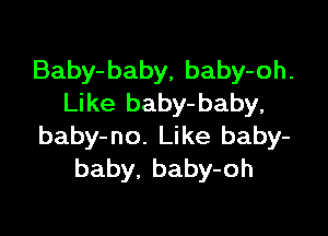 Baby-baby, baby-oh.
Like baby- baby,

baby-no. Like baby-
baby. baby-oh