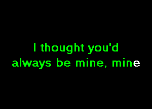 I thought you'd

always be mine, mine