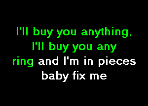 I'll buy you anything,
I'll buy you any

ring and I'm in pieces
baby fix me