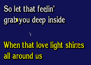 So let that feeliw
grab you deep inside

When that love light shines
all around us