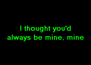 I thought you'd

always be mine, mine