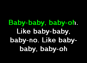 Baby-baby, baby-oh.
Like baby-baby,

baby-no. Like baby-
baby. baby-oh