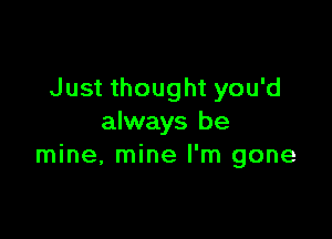 Just thought you'd

always be
mine, mine I'm gone