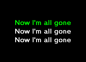 Now I'm all gone

Now I'm all gone
Now I'm all gone