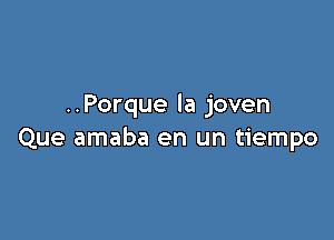 ..Porque la joven

Que amaba en un tiempo