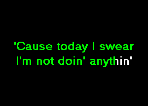 'Cause today I swear

I'm not doin' anythin'