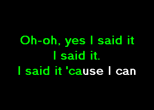 Oh-oh. yes I said it

I said it.
I said it 'cause I can