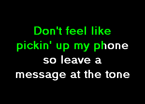 Don't feel like
pickin' up my phone

so leave a
message at the tone