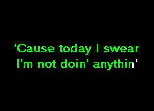 'Cause today I swear

I'm not doin' anythin'