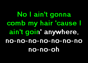 No I ain't gonna
comb my hair 'cause I
ain't goin' anywhere,
no-no-no-no-no-no-no
no-no-oh