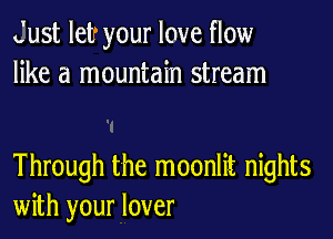 Just let your love flow
like a mountain stream

Through the moonlit nights
with your lover