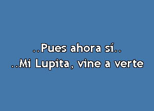 ..Pues ahora si..

..Mi Lupita, vine a verte