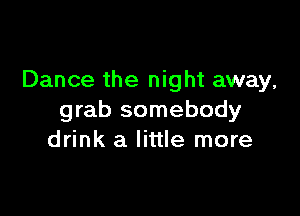 Dance the night away,

grab somebody
drink a little more