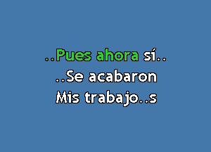 ..Pues ahora si..

..Se acabaron
Mis trabajo..s