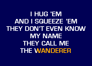 I HUG 'EM
AND I SGUEEZE 'EM
THEY DON'T EVEN KNOW
MY NAME
THEY CALL ME
THE WANDERER