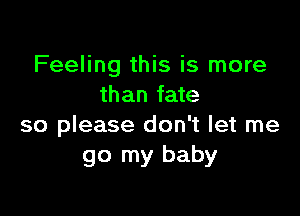 Feeling this is more
than fate

so please don't let me
go my baby