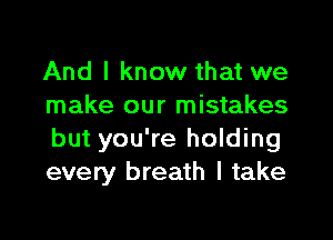 And I know that we
make our mistakes
but you're holding
every breath I take