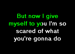 But now I give
myself to you I'm so

scared of what
you're gonna do