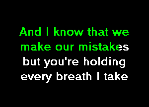 And I know that we
make our mistakes
but you're holding
every breath I take
