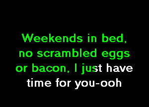 Weekends in bed,

no scrambled eggs
or bacon, I just have
time for you-ooh