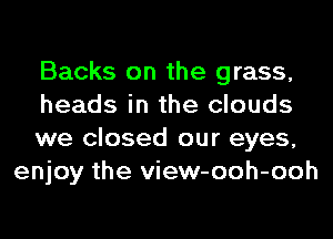 Backs on the grass,

heads in the clouds

we closed our eyes,
enjoy the view-ooh-ooh