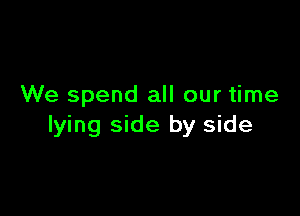 We spend all our time

lying side by side