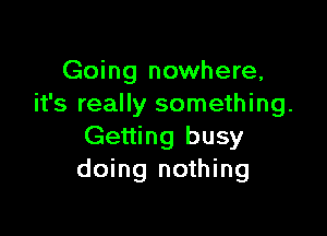Going nowhere,
it's really something.

Getting busy
doing nothing