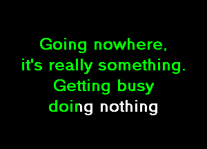 Going nowhere,
it's really something.

Getting busy
doing nothing