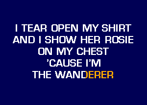 I TEAR OPEN MY SHIRT
AND I SHOW HER ROSIE
ON MY CHEST
'CAUSE I'M
THE WANDERER