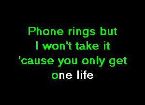 Phone rings but
I won't take it

'cause you only get
onelHe