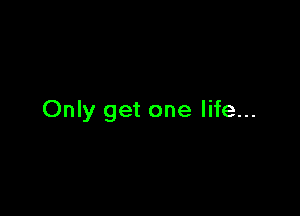 Only get one life...