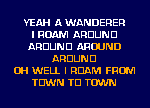 YEAH A WANDERER
I ROAM AROUND
AROUND AROUND
AROUND
OH WELL I ROAM FROM
TOWN TO TOWN