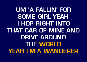 UM 'A FALLIN' FOR
SOME GIRL YEAH
I HOP RIGHT INTO
THAT CAR OF MINE AND
DRIVE AROUND
THE WORLD
YEAH I'M A WANDERER