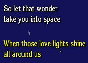 So let that wonder
take you into space

When those love lights shine
all around us