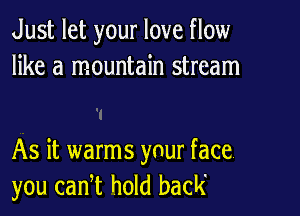 Just let your love flow
like a mountain stream

As it warms your face
you can,t hold back'