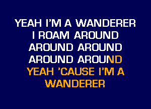 YEAH I'M A WANDERER
I ROAM AROUND
AROUND AROUND
AROUND AROUND
YEAH 'CAUSE I'M A
WANDERER