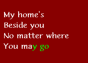 My home's
Beside you

No matter where
You may go