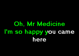 Oh, Mr Medicine

I'm so happy you came
here
