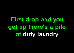 First drop and you

get up there's a pile
of dirty laundry
