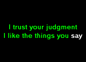 I trust your judgment

I like the things you say