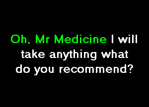 Oh, Mr Medicine I will

take anything what
do you recommend?